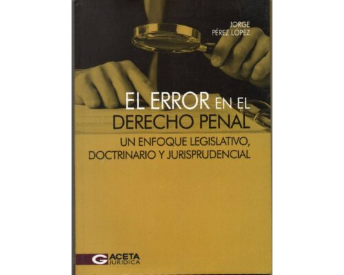 El error en el derecho penal. Un enfoque legislativo, doctrinario y jurisprudencial – Jorge Pérez López